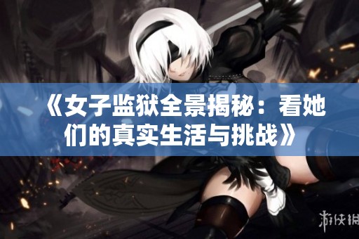 《女子监狱全景揭秘：看她们的真实生活与挑战》