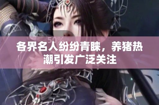 各界名人纷纷青睐，养猪热潮引发广泛关注