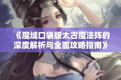 《魔域口袋版太古魔法阵的深度解析与全面攻略指南》