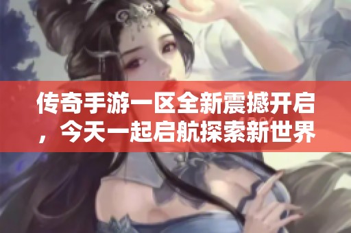 传奇手游一区全新震撼开启，今天一起启航探索新世界