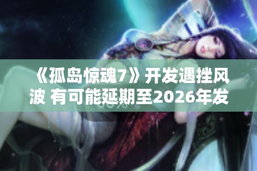 《孤岛惊魂7》开发遇挫风波 有可能延期至2026年发布