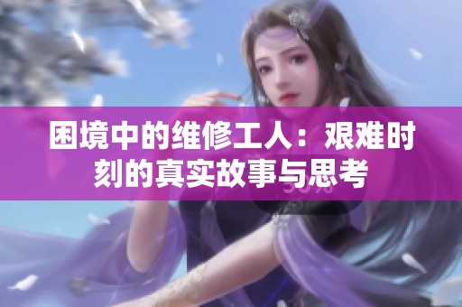 困境中的维修工人：艰难时刻的真实故事与思考