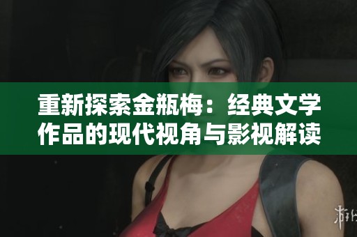 重新探索金瓶梅：经典文学作品的现代视角与影视解读