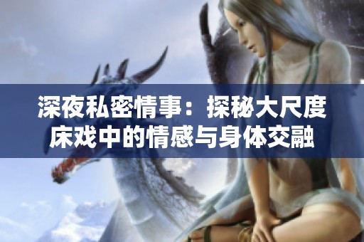 深夜私密情事：探秘大尺度床戏中的情感与身体交融
