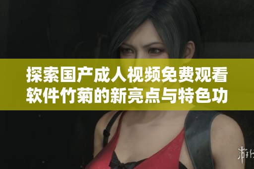 探索国产成人视频免费观看软件竹菊的新亮点与特色功能