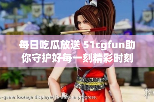 每日吃瓜放送 51cgfun助你守护好每一刻精彩时刻