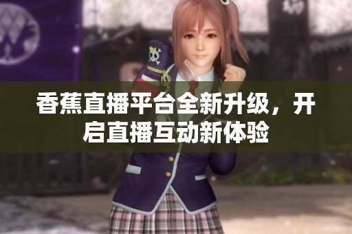 香蕉直播平台全新升级，开启直播互动新体验
