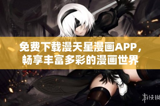 免费下载漫天星漫画APP，畅享丰富多彩的漫画世界
