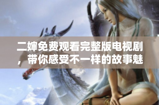 二婶免费观看完整版电视剧，带你感受不一样的故事魅力