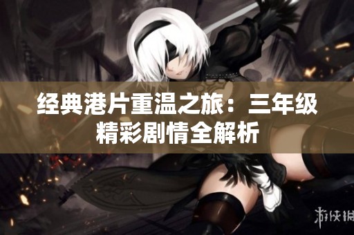 经典港片重温之旅：三年级精彩剧情全解析