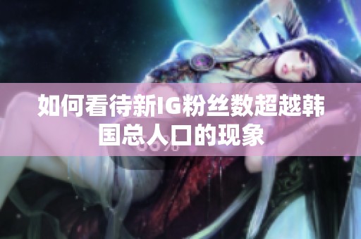 如何看待新IG粉丝数超越韩国总人口的现象