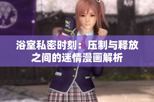 浴室私密时刻：压制与释放之间的迷情漫画解析