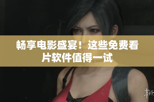 畅享电影盛宴！这些免费看片软件值得一试