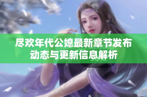 尽欢年代公媳最新章节发布动态与更新信息解析