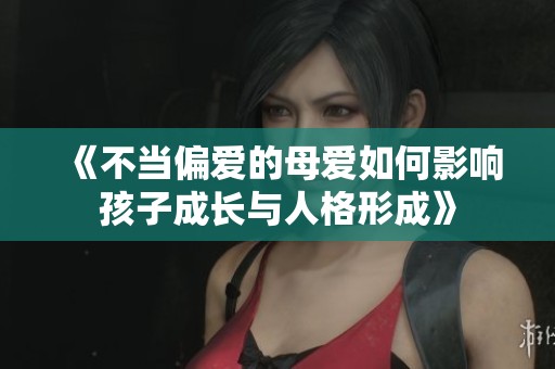《不当偏爱的母爱如何影响孩子成长与人格形成》