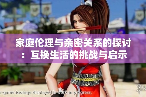 家庭伦理与亲密关系的探讨：互换生活的挑战与启示