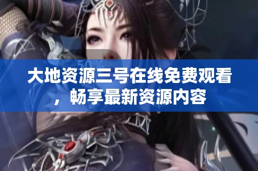 大地资源三号在线免费观看，畅享最新资源内容