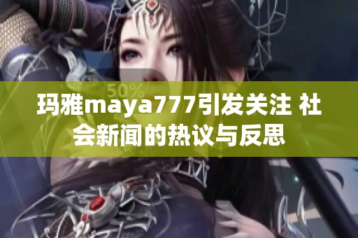 玛雅maya777引发关注 社会新闻的热议与反思