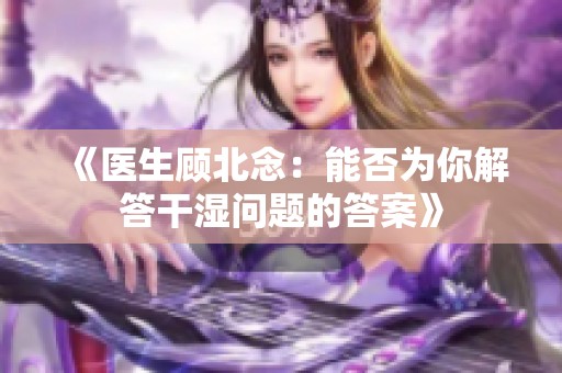 《医生顾北念：能否为你解答干湿问题的答案》