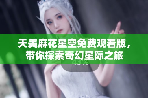 天美麻花星空免费观看版，带你探索奇幻星际之旅