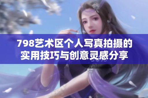798艺术区个人写真拍摄的实用技巧与创意灵感分享