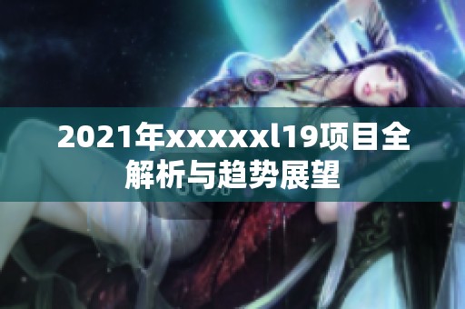 2021年xxxxxl19项目全解析与趋势展望