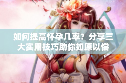 如何提高怀孕几率？分享三大实用技巧助你如愿以偿