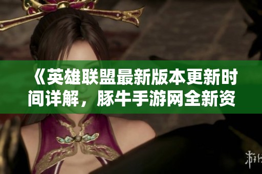 《英雄联盟最新版本更新时间详解，豚牛手游网全新资讯》