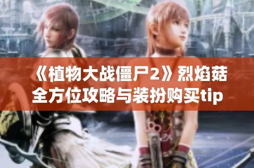 《植物大战僵尸2》烈焰菇全方位攻略与装扮购买tips分享
