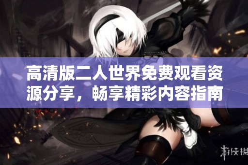 高清版二人世界免费观看资源分享，畅享精彩内容指南