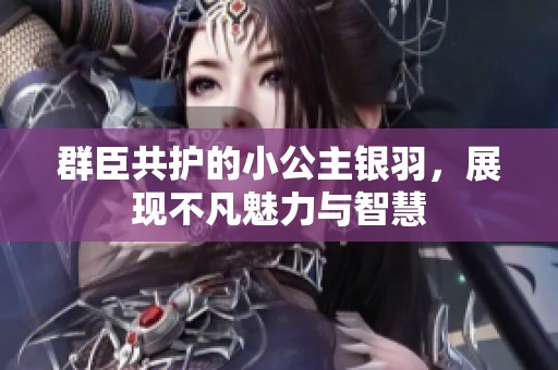 群臣共护的小公主银羽，展现不凡魅力与智慧