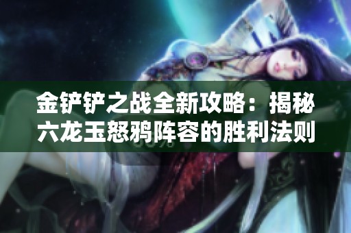 金铲铲之战全新攻略：揭秘六龙玉怒鸦阵容的胜利法则