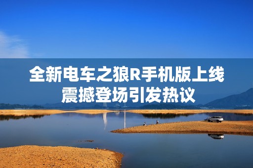全新电车之狼R手机版上线 震撼登场引发热议