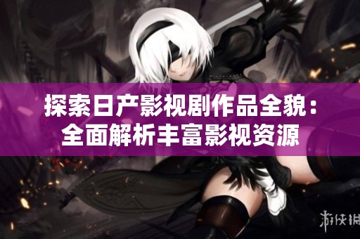 探索日产影视剧作品全貌：全面解析丰富影视资源