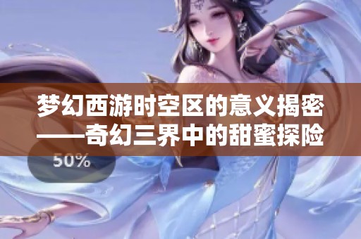 梦幻西游时空区的意义揭密——奇幻三界中的甜蜜探险之旅