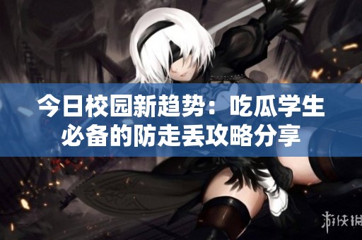 今日校园新趋势：吃瓜学生必备的防走丢攻略分享
