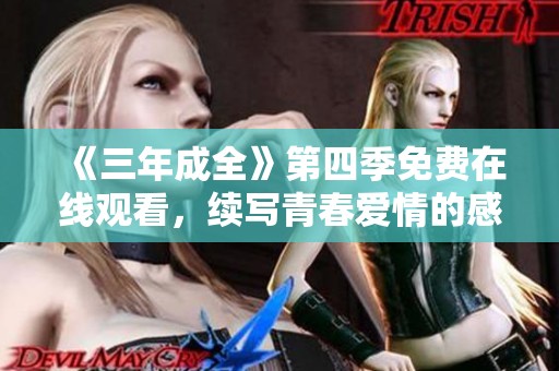 《三年成全》第四季免费在线观看，续写青春爱情的感动与成长