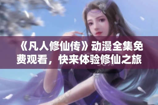 《凡人修仙传》动漫全集免费观看，快来体验修仙之旅！