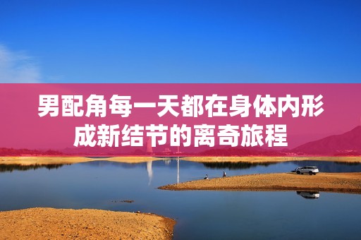 男配角每一天都在身体内形成新结节的离奇旅程