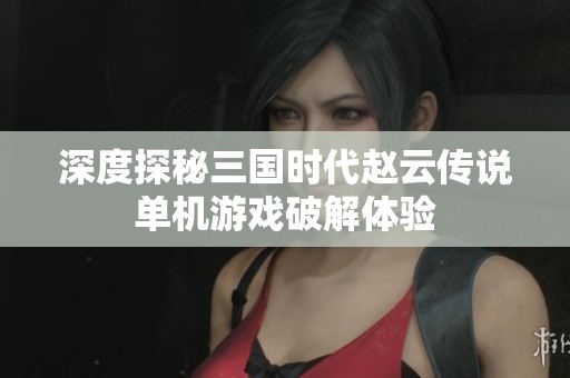 深度探秘三国时代赵云传说单机游戏破解体验