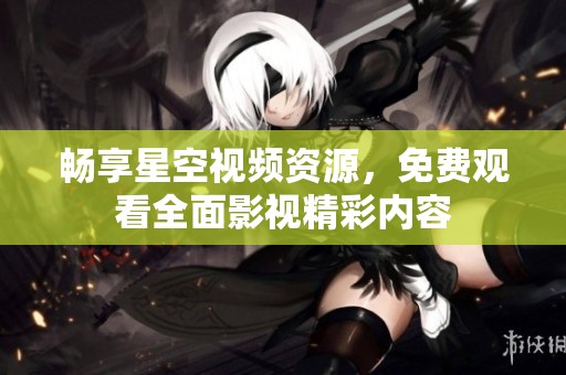 畅享星空视频资源，免费观看全面影视精彩内容