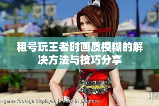 租号玩王者时画质模糊的解决方法与技巧分享