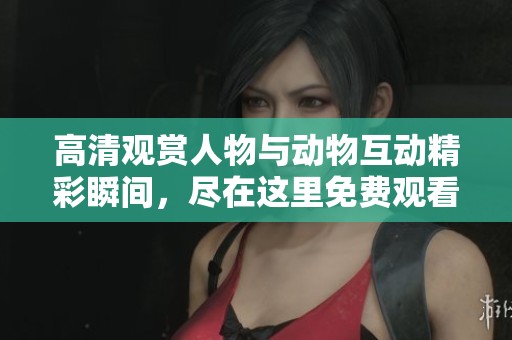 高清观赏人物与动物互动精彩瞬间，尽在这里免费观看