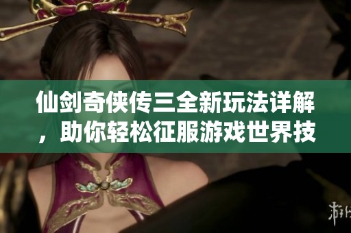 仙剑奇侠传三全新玩法详解，助你轻松征服游戏世界技巧分享