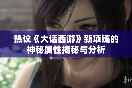 热议《大话西游》新项链的神秘属性揭秘与分析