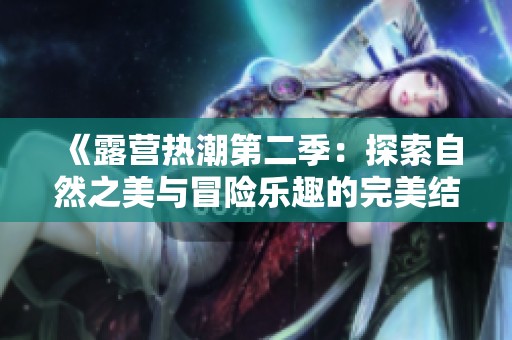 《露营热潮第二季：探索自然之美与冒险乐趣的完美结合》
