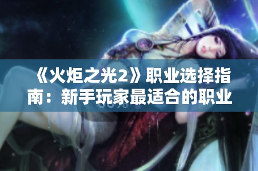 《火炬之光2》职业选择指南：新手玩家最适合的职业推荐