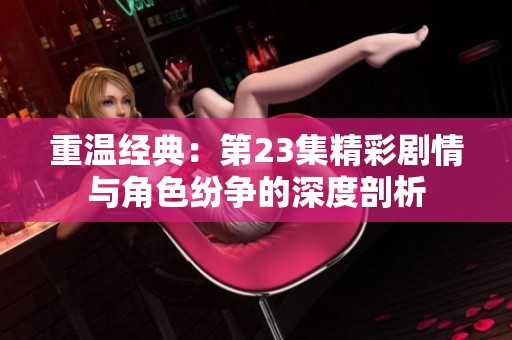 重温经典：第23集精彩剧情与角色纷争的深度剖析