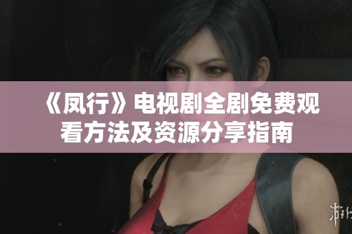 《凤行》电视剧全剧免费观看方法及资源分享指南