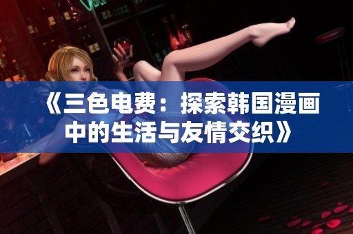 《三色电费：探索韩国漫画中的生活与友情交织》
